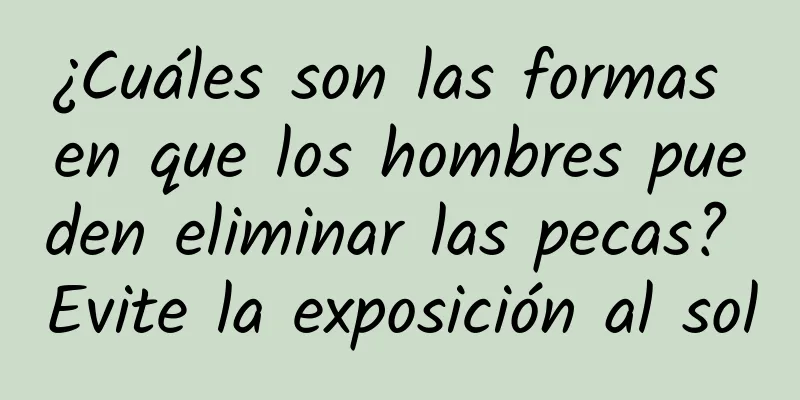 ¿Cuáles son las formas en que los hombres pueden eliminar las pecas? Evite la exposición al sol