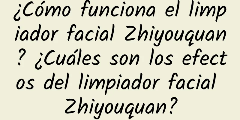 ¿Cómo funciona el limpiador facial Zhiyouquan? ¿Cuáles son los efectos del limpiador facial Zhiyouquan?