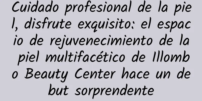 Cuidado profesional de la piel, disfrute exquisito: el espacio de rejuvenecimiento de la piel multifacético de Illombo Beauty Center hace un debut sorprendente