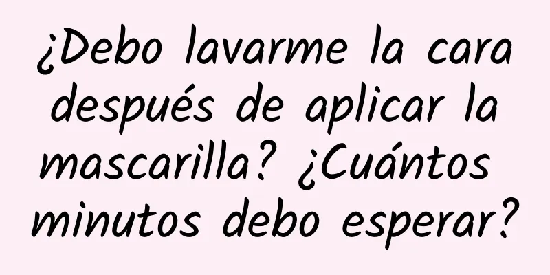 ¿Debo lavarme la cara después de aplicar la mascarilla? ¿Cuántos minutos debo esperar?