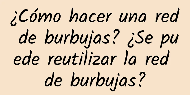 ¿Cómo hacer una red de burbujas? ¿Se puede reutilizar la red de burbujas?