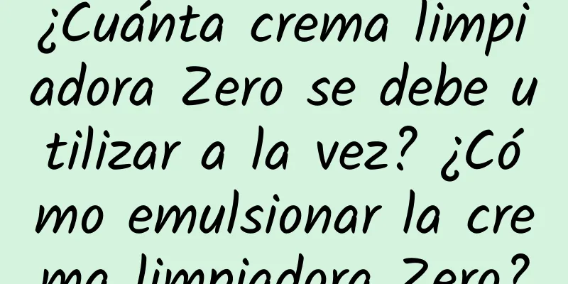 ¿Cuánta crema limpiadora Zero se debe utilizar a la vez? ¿Cómo emulsionar la crema limpiadora Zero?