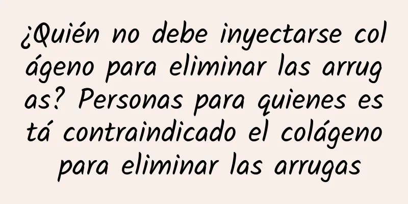 ¿Quién no debe inyectarse colágeno para eliminar las arrugas? Personas para quienes está contraindicado el colágeno para eliminar las arrugas