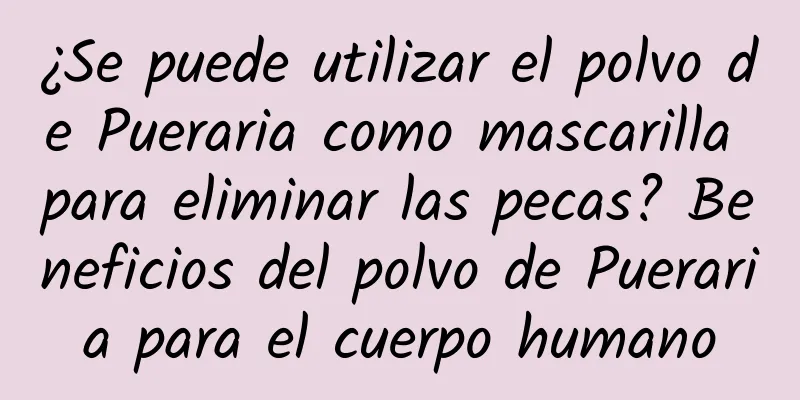 ¿Se puede utilizar el polvo de Pueraria como mascarilla para eliminar las pecas? Beneficios del polvo de Pueraria para el cuerpo humano