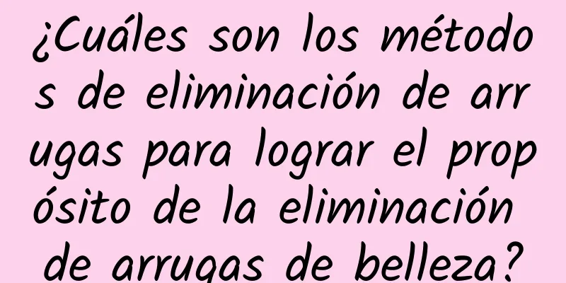 ¿Cuáles son los métodos de eliminación de arrugas para lograr el propósito de la eliminación de arrugas de belleza?