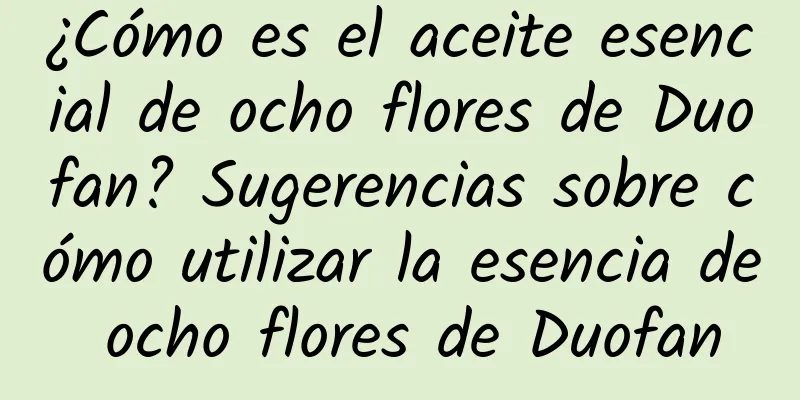 ¿Cómo es el aceite esencial de ocho flores de Duofan? Sugerencias sobre cómo utilizar la esencia de ocho flores de Duofan