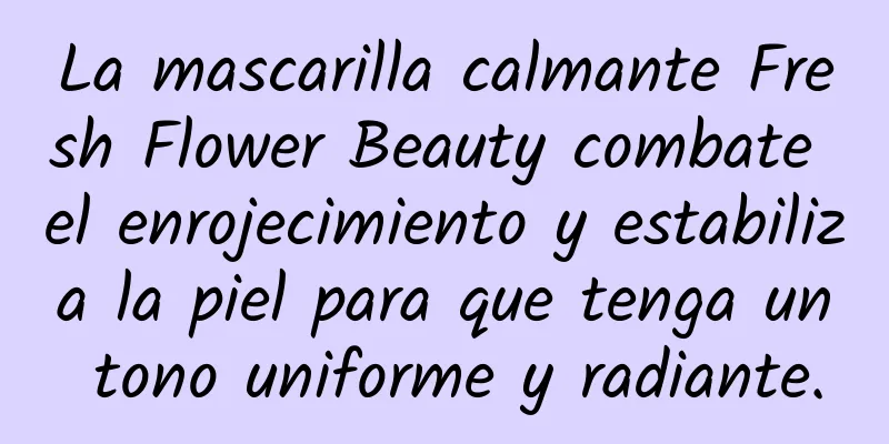 La mascarilla calmante Fresh Flower Beauty combate el enrojecimiento y estabiliza la piel para que tenga un tono uniforme y radiante.