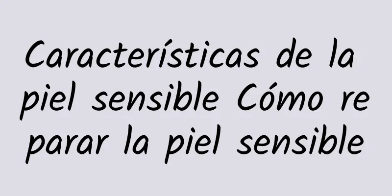 Características de la piel sensible Cómo reparar la piel sensible