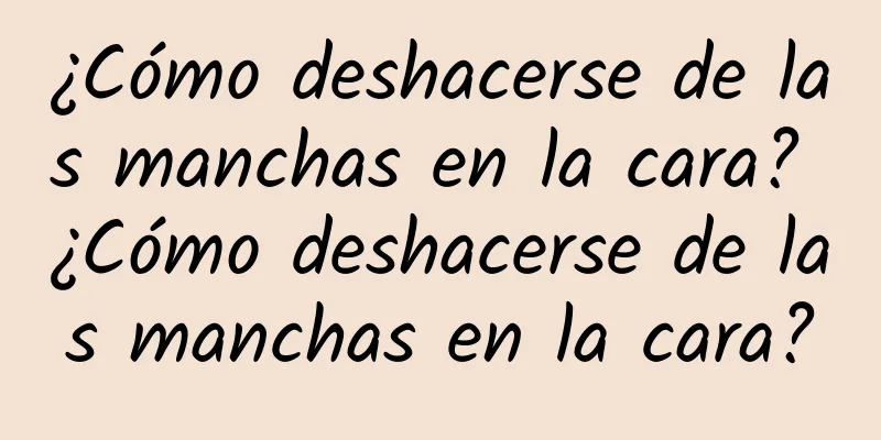 ¿Cómo deshacerse de las manchas en la cara? ¿Cómo deshacerse de las manchas en la cara?