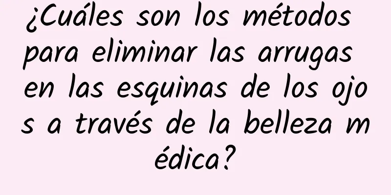 ¿Cuáles son los métodos para eliminar las arrugas en las esquinas de los ojos a través de la belleza médica?