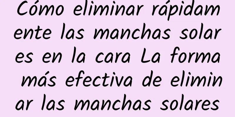 Cómo eliminar rápidamente las manchas solares en la cara La forma más efectiva de eliminar las manchas solares