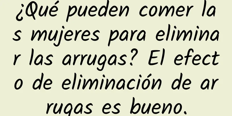 ¿Qué pueden comer las mujeres para eliminar las arrugas? El efecto de eliminación de arrugas es bueno.