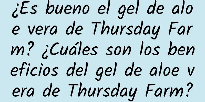 ¿Es bueno el gel de aloe vera de Thursday Farm? ¿Cuáles son los beneficios del gel de aloe vera de Thursday Farm?