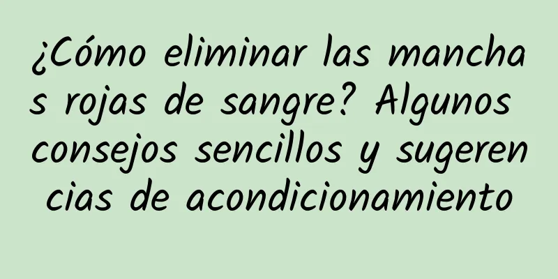 ¿Cómo eliminar las manchas rojas de sangre? Algunos consejos sencillos y sugerencias de acondicionamiento