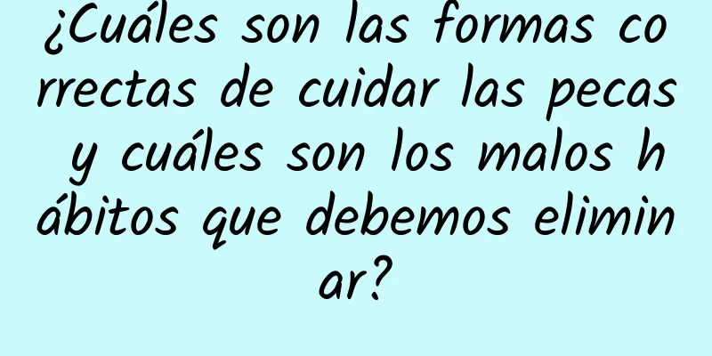 ¿Cuáles son las formas correctas de cuidar las pecas y cuáles son los malos hábitos que debemos eliminar?