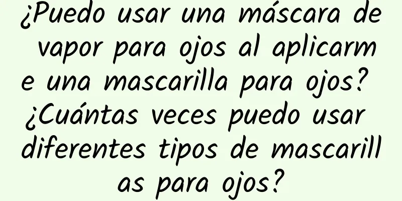 ¿Puedo usar una máscara de vapor para ojos al aplicarme una mascarilla para ojos? ¿Cuántas veces puedo usar diferentes tipos de mascarillas para ojos?