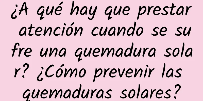 ¿A qué hay que prestar atención cuando se sufre una quemadura solar? ¿Cómo prevenir las quemaduras solares?