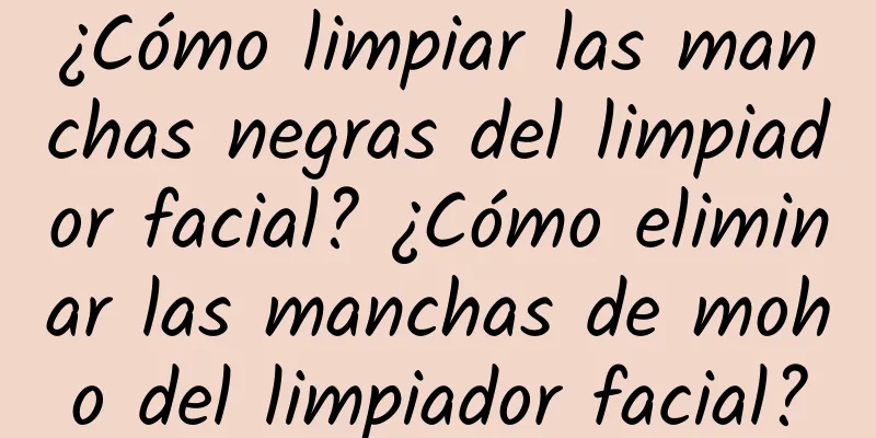 ¿Cómo limpiar las manchas negras del limpiador facial? ¿Cómo eliminar las manchas de moho del limpiador facial?