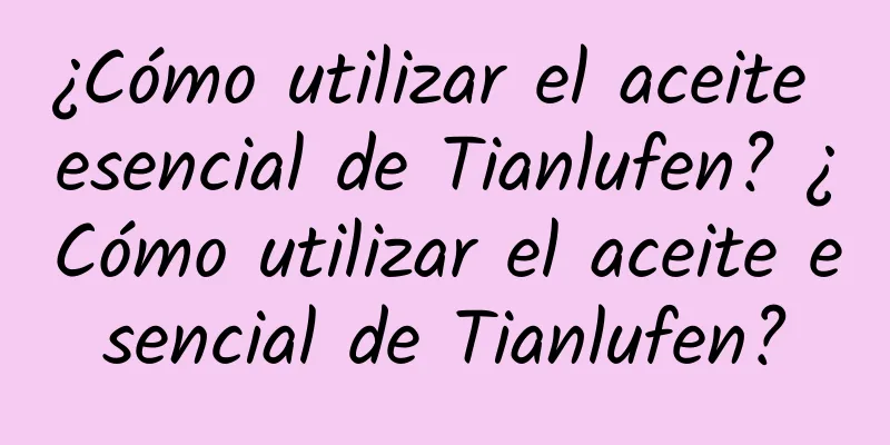 ¿Cómo utilizar el aceite esencial de Tianlufen? ¿Cómo utilizar el aceite esencial de Tianlufen?