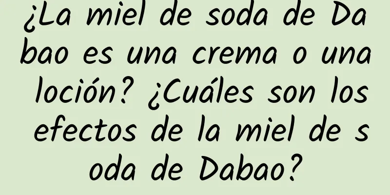 ¿La miel de soda de Dabao es una crema o una loción? ¿Cuáles son los efectos de la miel de soda de Dabao?