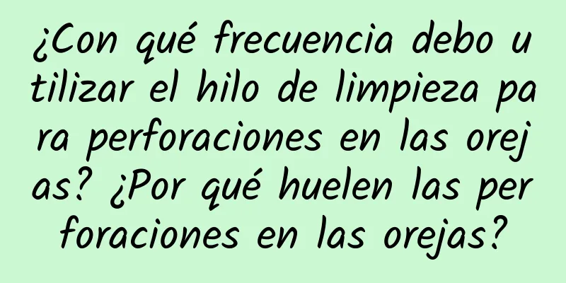 ¿Con qué frecuencia debo utilizar el hilo de limpieza para perforaciones en las orejas? ¿Por qué huelen las perforaciones en las orejas?