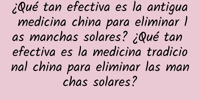 ¿Qué tan efectiva es la antigua medicina china para eliminar las manchas solares? ¿Qué tan efectiva es la medicina tradicional china para eliminar las manchas solares?