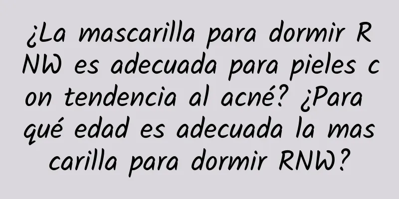 ¿La mascarilla para dormir RNW es adecuada para pieles con tendencia al acné? ¿Para qué edad es adecuada la mascarilla para dormir RNW?