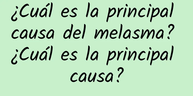 ¿Cuál es la principal causa del melasma? ¿Cuál es la principal causa?