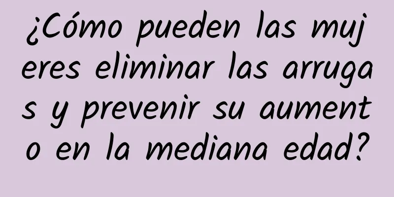 ¿Cómo pueden las mujeres eliminar las arrugas y prevenir su aumento en la mediana edad?