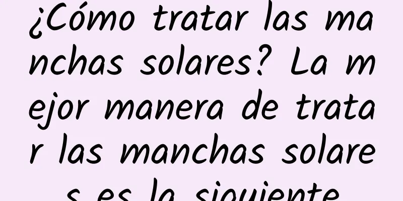 ¿Cómo tratar las manchas solares? La mejor manera de tratar las manchas solares es la siguiente