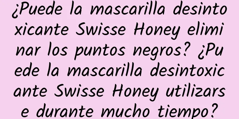 ¿Puede la mascarilla desintoxicante Swisse Honey eliminar los puntos negros? ¿Puede la mascarilla desintoxicante Swisse Honey utilizarse durante mucho tiempo?