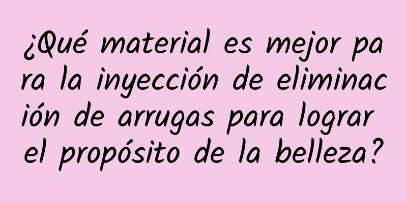 ¿Qué material es mejor para la inyección de eliminación de arrugas para lograr el propósito de la belleza?