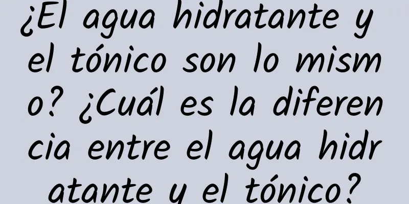 ¿El agua hidratante y el tónico son lo mismo? ¿Cuál es la diferencia entre el agua hidratante y el tónico?