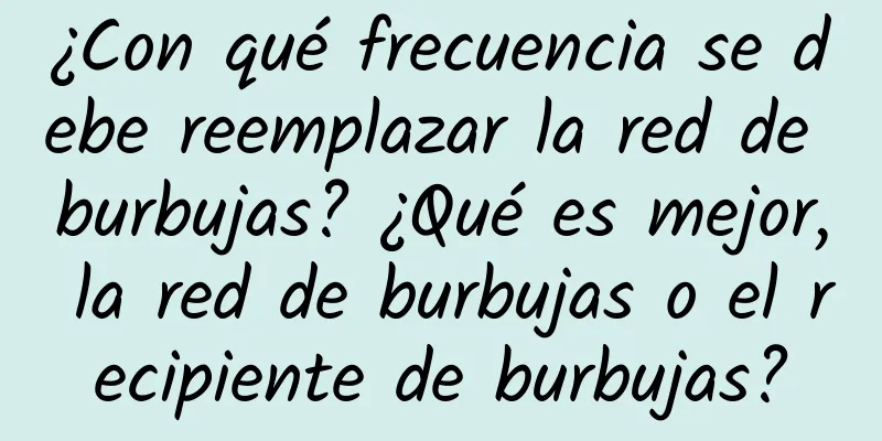 ¿Con qué frecuencia se debe reemplazar la red de burbujas? ¿Qué es mejor, la red de burbujas o el recipiente de burbujas?