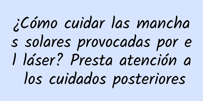 ¿Cómo cuidar las manchas solares provocadas por el láser? Presta atención a los cuidados posteriores