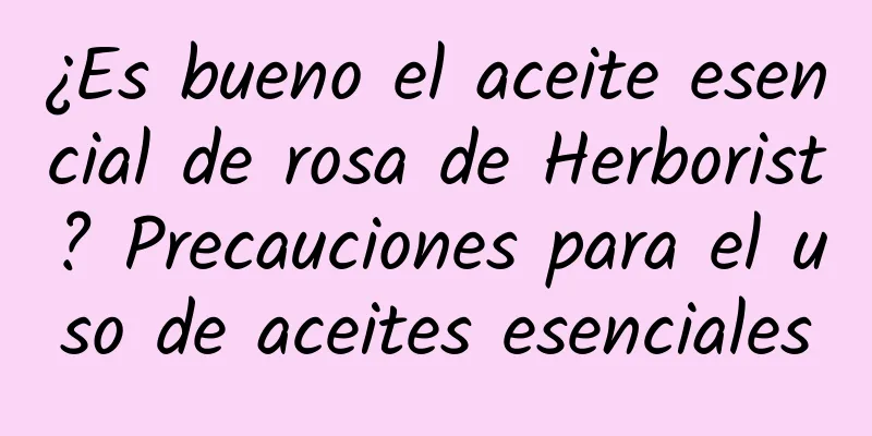 ¿Es bueno el aceite esencial de rosa de Herborist? Precauciones para el uso de aceites esenciales