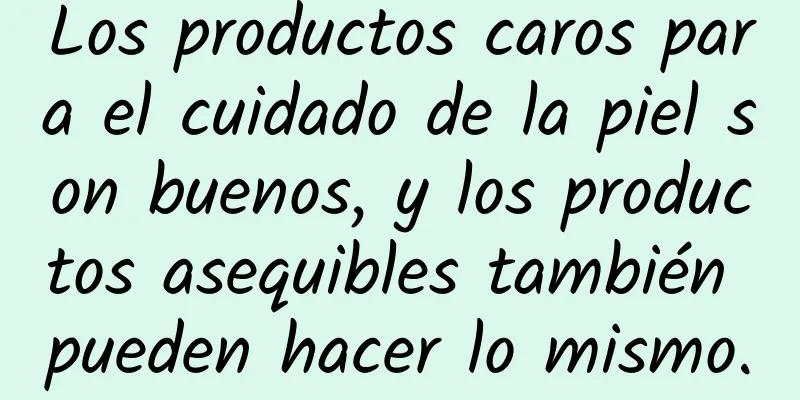 Los productos caros para el cuidado de la piel son buenos, y los productos asequibles también pueden hacer lo mismo.