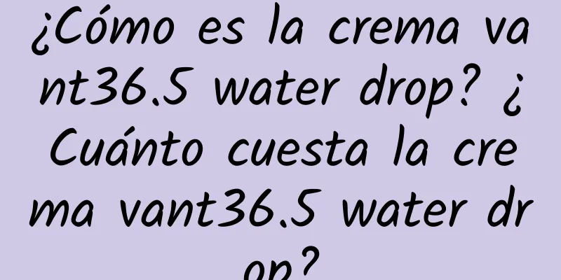 ¿Cómo es la crema vant36.5 water drop? ¿Cuánto cuesta la crema vant36.5 water drop?