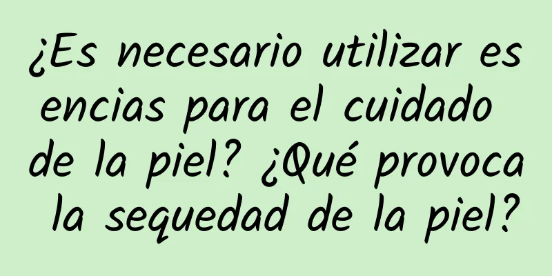 ¿Es necesario utilizar esencias para el cuidado de la piel? ¿Qué provoca la sequedad de la piel?