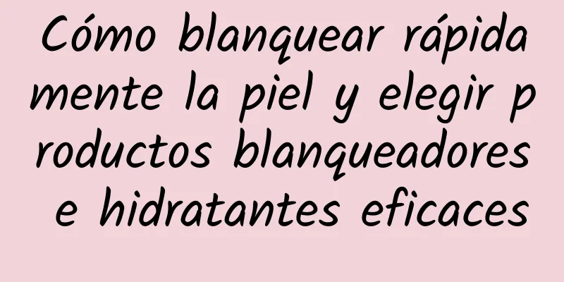 Cómo blanquear rápidamente la piel y elegir productos blanqueadores e hidratantes eficaces