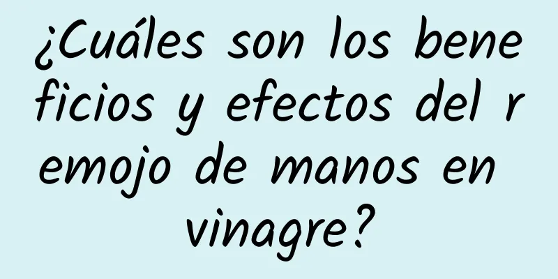 ¿Cuáles son los beneficios y efectos del remojo de manos en vinagre?