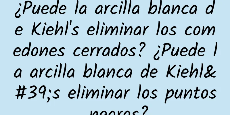 ¿Puede la arcilla blanca de Kiehl's eliminar los comedones cerrados? ¿Puede la arcilla blanca de Kiehl's eliminar los puntos negros?