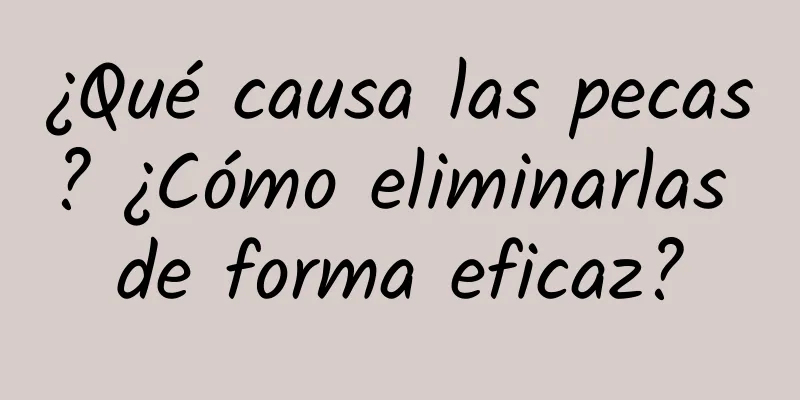 ¿Qué causa las pecas? ¿Cómo eliminarlas de forma eficaz?