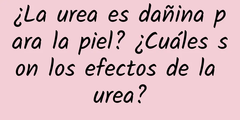 ¿La urea es dañina para la piel? ¿Cuáles son los efectos de la urea?