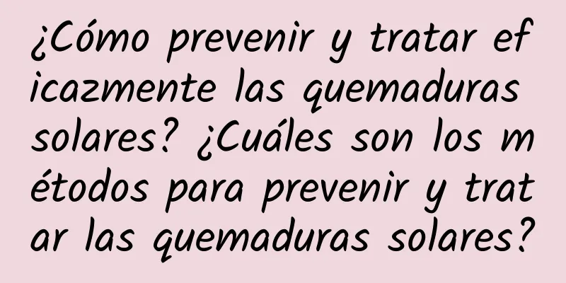 ¿Cómo prevenir y tratar eficazmente las quemaduras solares? ¿Cuáles son los métodos para prevenir y tratar las quemaduras solares?