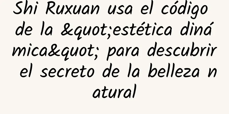 Shi Ruxuan usa el código de la "estética dinámica" para descubrir el secreto de la belleza natural