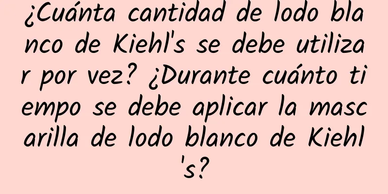 ¿Cuánta cantidad de lodo blanco de Kiehl's se debe utilizar por vez? ¿Durante cuánto tiempo se debe aplicar la mascarilla de lodo blanco de Kiehl's?