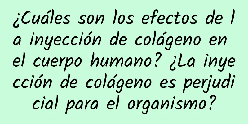 ¿Cuáles son los efectos de la inyección de colágeno en el cuerpo humano? ¿La inyección de colágeno es perjudicial para el organismo?