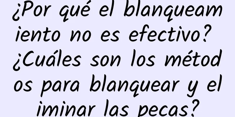 ¿Por qué el blanqueamiento no es efectivo? ¿Cuáles son los métodos para blanquear y eliminar las pecas?