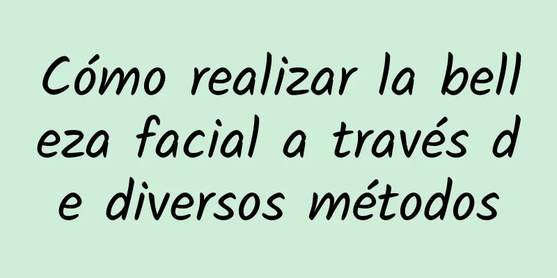 Cómo realizar la belleza facial a través de diversos métodos